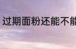 过期面粉还能不能吃 过期面粉能吃吗