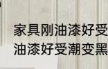 家具刚油漆好受潮变黑怎么办 家具刚油漆好受潮变黑处理方法