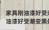 家具刚油漆好受潮变黑怎么办 家具刚油漆好受潮变黑处理方法