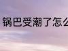锅巴受潮了怎么办 如何解决锅巴受潮