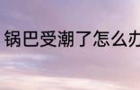 锅巴受潮了怎么办 如何解决锅巴受潮