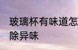 玻璃杯有味道怎么去除 玻璃杯怎么去除异味
