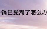 锅巴受潮了怎么办 如何解决锅巴受潮
