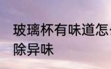 玻璃杯有味道怎么去除 玻璃杯怎么去除异味