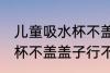 儿童吸水杯不盖盖子可以吗 儿童吸水杯不盖盖子行不行