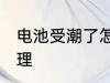 电池受潮了怎么办 电池受潮了如何处理