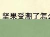 坚果受潮了怎么办 坚果受潮如何解决