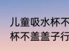儿童吸水杯不盖盖子可以吗 儿童吸水杯不盖盖子行不行