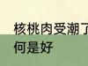 核桃肉受潮了怎么办 核桃肉受潮了如何是好
