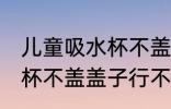 儿童吸水杯不盖盖子可以吗 儿童吸水杯不盖盖子行不行