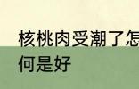 核桃肉受潮了怎么办 核桃肉受潮了如何是好