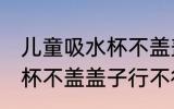 儿童吸水杯不盖盖子可以吗 儿童吸水杯不盖盖子行不行