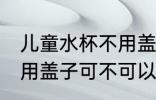 儿童水杯不用盖子可以吗 儿童水杯不用盖子可不可以