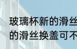 玻璃杯新的滑丝换盖可以吗 玻璃杯新的滑丝换盖可不可以