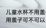 儿童水杯不用盖子可以吗 儿童水杯不用盖子可不可以