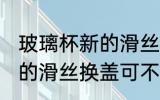 玻璃杯新的滑丝换盖可以吗 玻璃杯新的滑丝换盖可不可以