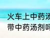 火车上中药汤剂能不能带 火车上可以带中药汤剂吗