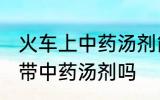 火车上中药汤剂能不能带 火车上可以带中药汤剂吗