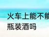 火车上能不能带壶装酒 火车上可以带瓶装酒吗