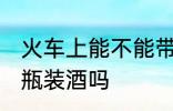 火车上能不能带壶装酒 火车上可以带瓶装酒吗