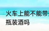 火车上能不能带壶装酒 火车上可以带瓶装酒吗