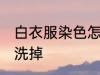 白衣服染色怎么洗掉 白衣服染色如何洗掉