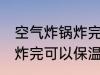 空气炸锅炸完可以保温多久 空气炸锅炸完可以保温的时长