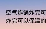 空气炸锅炸完可以保温多久 空气炸锅炸完可以保温的时长