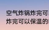空气炸锅炸完可以保温多久 空气炸锅炸完可以保温的时长