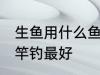 生鱼用什么鱼竿钓最好 生鱼用哪种鱼竿钓最好