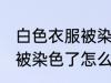 白色衣服被染色了怎么去除 白色衣服被染色了怎么洗干净