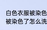 白色衣服被染色了怎么去除 白色衣服被染色了怎么洗干净