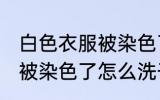 白色衣服被染色了怎么去除 白色衣服被染色了怎么洗干净