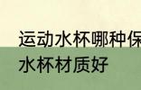 运动水杯哪种保温效果最好 哪种运动水杯材质好