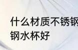 什么材质不锈钢水杯好 哪种材质不锈钢水杯好