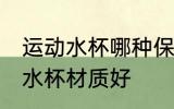 运动水杯哪种保温效果最好 哪种运动水杯材质好