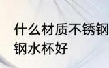 什么材质不锈钢水杯好 哪种材质不锈钢水杯好