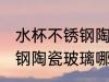水杯不锈钢陶瓷玻璃哪种好 水杯不锈钢陶瓷玻璃哪种比较好呢