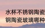 水杯不锈钢陶瓷玻璃哪种好 水杯不锈钢陶瓷玻璃哪种比较好呢