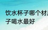 饮水杯子哪个材质好 用什么材质的杯子喝水最好