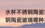 水杯不锈钢陶瓷玻璃哪种好 水杯不锈钢陶瓷玻璃哪种比较好呢