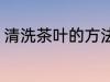 清洗茶叶的方法是什么 茶叶如何清洗