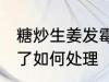 糖炒生姜发霉了怎么办 糖炒生姜发霉了如何处理