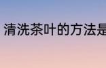 清洗茶叶的方法是什么 茶叶如何清洗