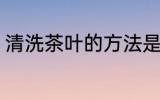 清洗茶叶的方法是什么 茶叶如何清洗