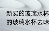 新买的玻璃水杯怎么去味 如何给新买的玻璃水杯去味