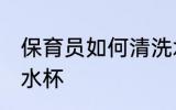 保育员如何清洗水杯 保育员怎样清洗水杯