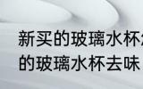 新买的玻璃水杯怎么去味 如何给新买的玻璃水杯去味