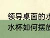 领导桌面的水杯怎么摆放 领导桌面的水杯如何摆放