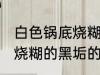 白色锅底烧糊的黑垢怎么去 白色锅底烧糊的黑垢的去除方法
